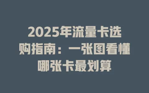 2025年流量卡选购指南：一张图看懂哪张卡最划算