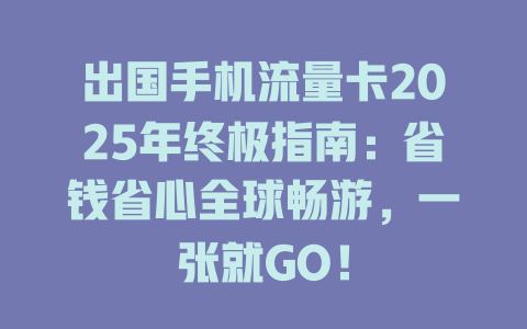 出国手机流量卡2025年终极指南：省钱省心全球畅游，一张就GO！