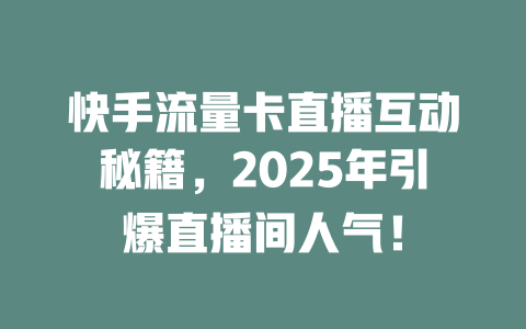 快手流量卡直播互动秘籍，2025年引爆直播间人气！