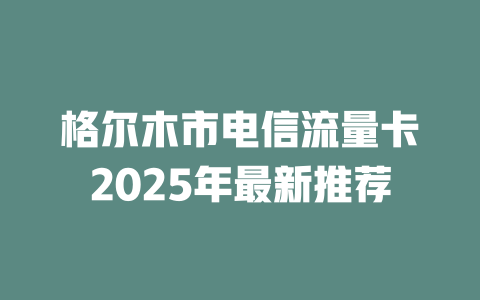 格尔木市电信流量卡2025年最新推荐
