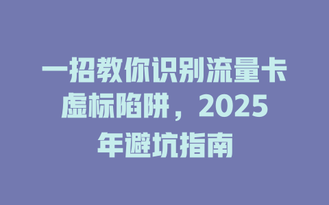 一招教你识别流量卡虚标陷阱，2025年避坑指南