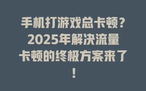 手机打游戏总卡顿？2025年解决流量卡顿的终极方案来了！