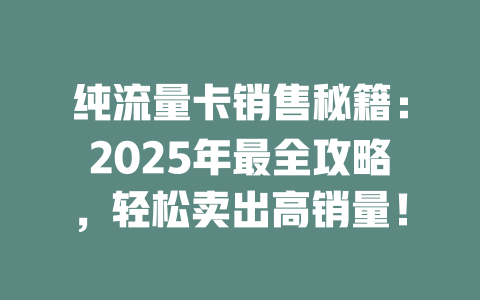 纯流量卡销售秘籍：2025年最全攻略，轻松卖出高销量！