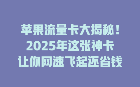 苹果流量卡大揭秘！2025年这张神卡让你网速飞起还省钱