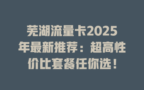 芜湖流量卡2025年最新推荐：超高性价比套餐任你选！