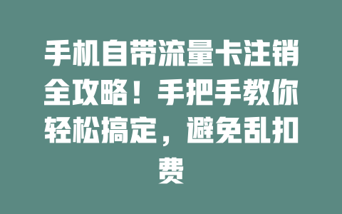 手机自带流量卡注销全攻略！手把手教你轻松搞定，避免乱扣费