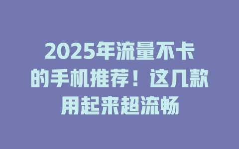 2025年流量不卡的手机推荐！这几款用起来超流畅