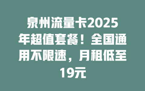 泉州流量卡2025年超值套餐！全国通用不限速，月租低至19元