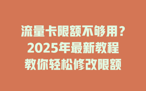流量卡限额不够用？2025年最新教程教你轻松修改限额