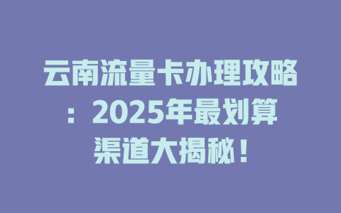 云南流量卡办理攻略：2025年最划算渠道大揭秘！
