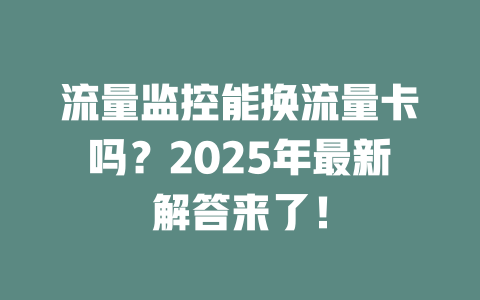 流量监控能换流量卡吗？2025年最新解答来了！