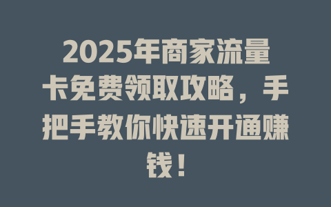 2025年商家流量卡免费领取攻略，手把手教你快速开通赚钱！
