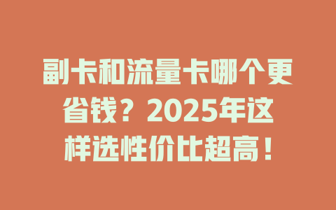 副卡和流量卡哪个更省钱？2025年这样选性价比超高！