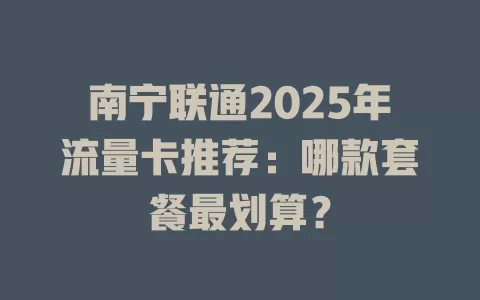 南宁联通2025年流量卡推荐：哪款套餐最划算？