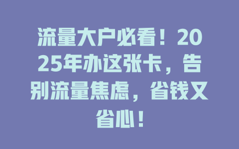 流量大户必看！2025年办这张卡，告别流量焦虑，省钱又省心！