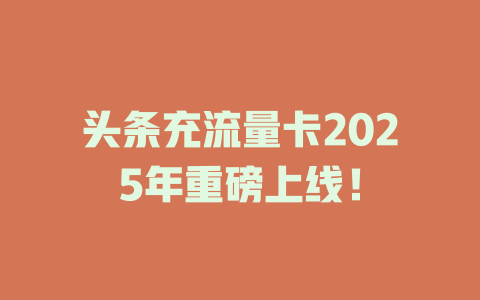 头条充流量卡2025年重磅上线！