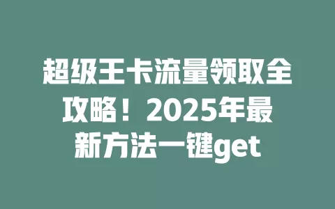 超级王卡流量领取全攻略！2025年最新方法一键get
