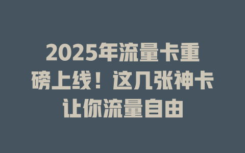 2025年流量卡重磅上线！这几张神卡让你流量自由