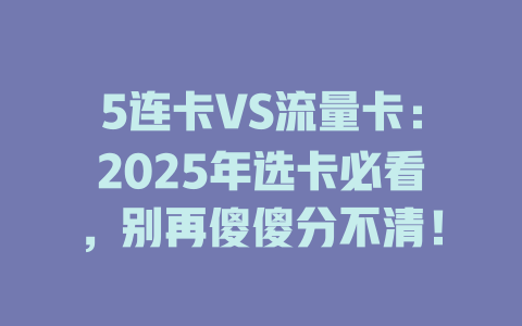 5连卡VS流量卡：2025年选卡必看，别再傻傻分不清！