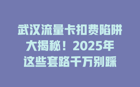 武汉流量卡扣费陷阱大揭秘！2025年这些套路千万别踩