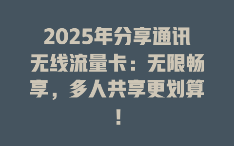 2025年分享通讯无线流量卡：无限畅享，多人共享更划算！
