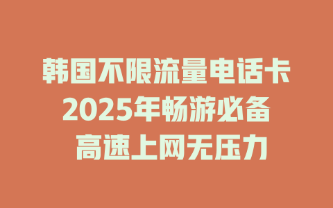 韩国不限流量电话卡2025年畅游必备 高速上网无压力