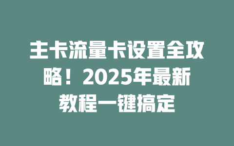 主卡流量卡设置全攻略！2025年最新教程一键搞定