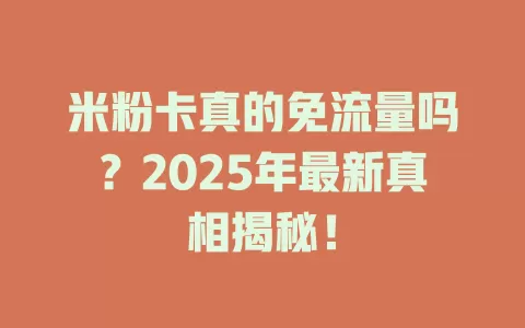 米粉卡真的免流量吗？2025年最新真相揭秘！