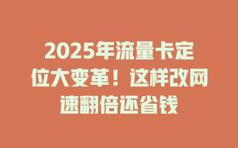 2025年流量卡定位大变革！这样改网速翻倍还省钱