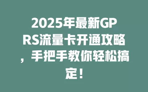 2025年最新GPRS流量卡开通攻略，手把手教你轻松搞定！