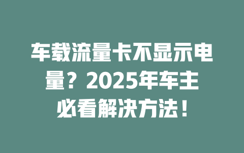 车载流量卡不显示电量？2025年车主必看解决方法！