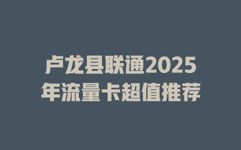 卢龙县联通2025年流量卡超值推荐