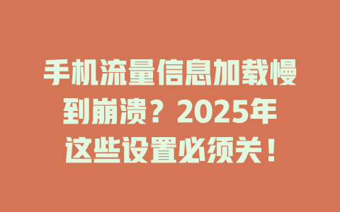 手机流量信息加载慢到崩溃？2025年这些设置必须关！