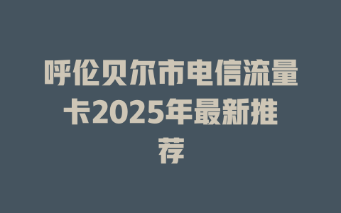 呼伦贝尔市电信流量卡2025年最新推荐