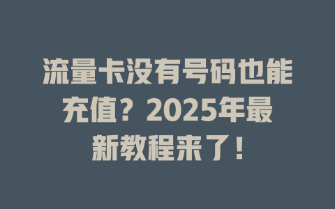 流量卡没有号码也能充值？2025年最新教程来了！