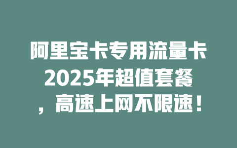 阿里宝卡专用流量卡2025年超值套餐，高速上网不限速！