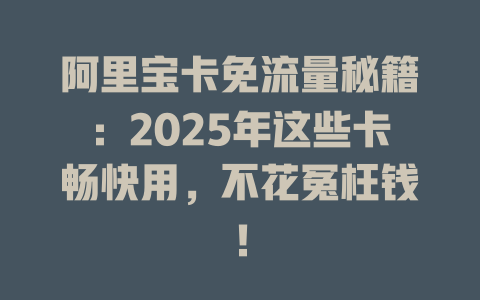 阿里宝卡免流量秘籍：2025年这些卡畅快用，不花冤枉钱！