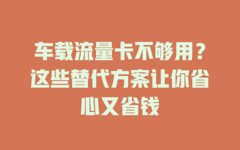 车载流量卡不够用？这些替代方案让你省心又省钱