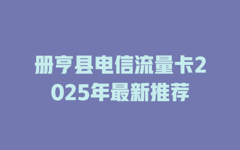 册亨县电信流量卡2025年最新推荐