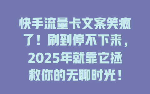 快手流量卡文案笑疯了！刷到停不下来，2025年就靠它拯救你的无聊时光！