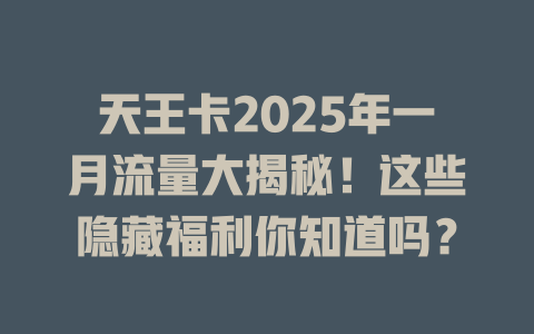 天王卡2025年一月流量大揭秘！这些隐藏福利你知道吗？
