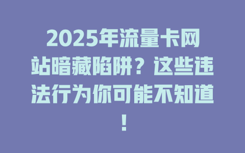 2025年流量卡网站暗藏陷阱？这些违法行为你可能不知道！
