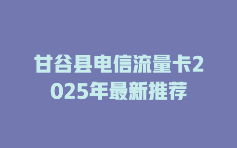 甘谷县电信流量卡2025年最新推荐