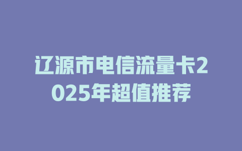 辽源市电信流量卡2025年超值推荐