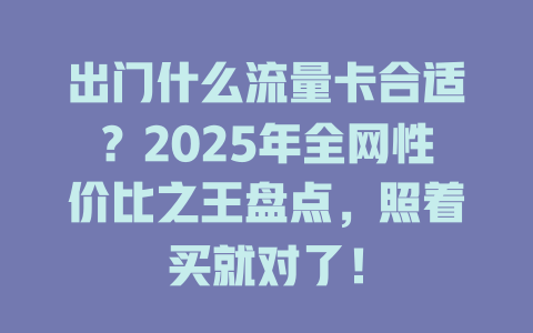 出门什么流量卡合适？2025年全网性价比之王盘点，照着买就对了！