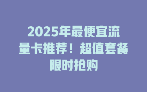 2025年最便宜流量卡推荐！超值套餐限时抢购