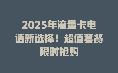 2025年流量卡电话新选择！超值套餐限时抢购