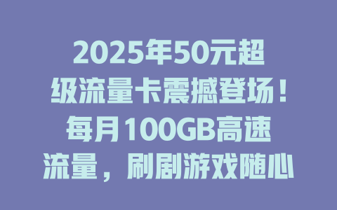 2025年50元超级流量卡震撼登场！每月100GB高速流量，刷剧游戏随心所欲