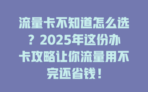 流量卡不知道怎么选？2025年这份办卡攻略让你流量用不完还省钱！
