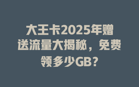 大王卡2025年赠送流量大揭秘，免费领多少GB？